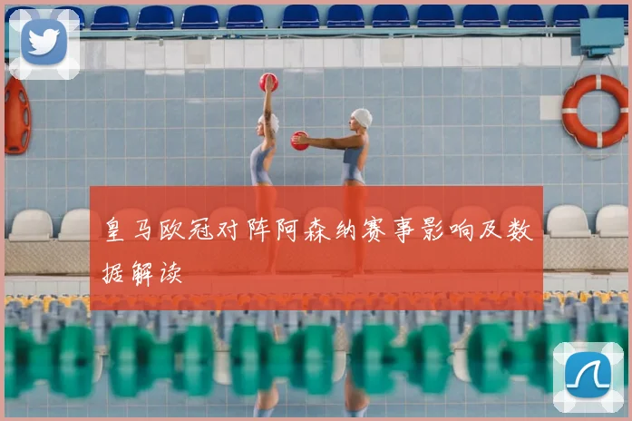 皇马欧冠对阵阿森纳赛事影响及数据解读
