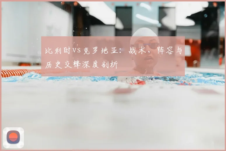 比利时vs克罗地亚：战术、阵容与历史交锋深度剖析