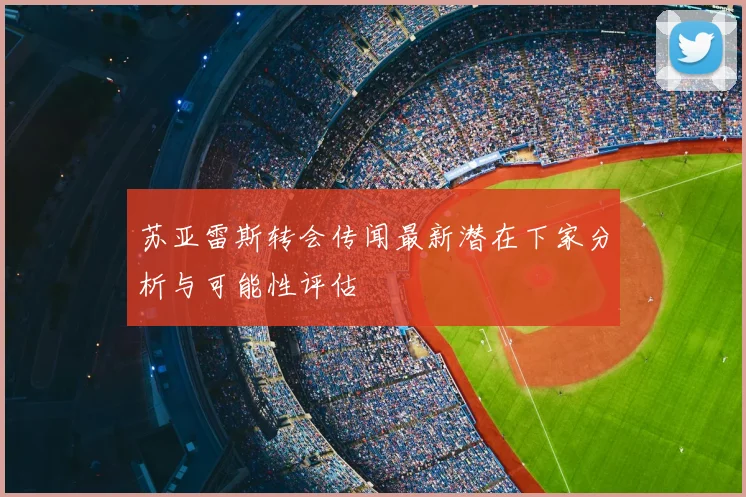 苏亚雷斯转会传闻最新潜在下家分析与可能性评估