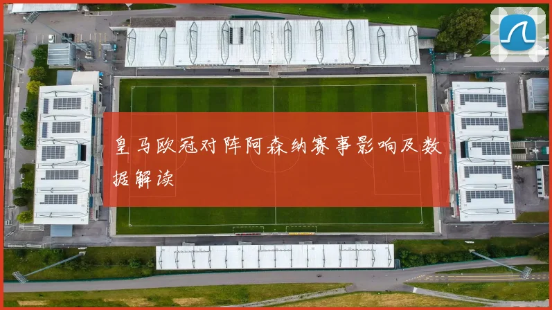 皇马欧冠对阵阿森纳赛事影响及数据解读
