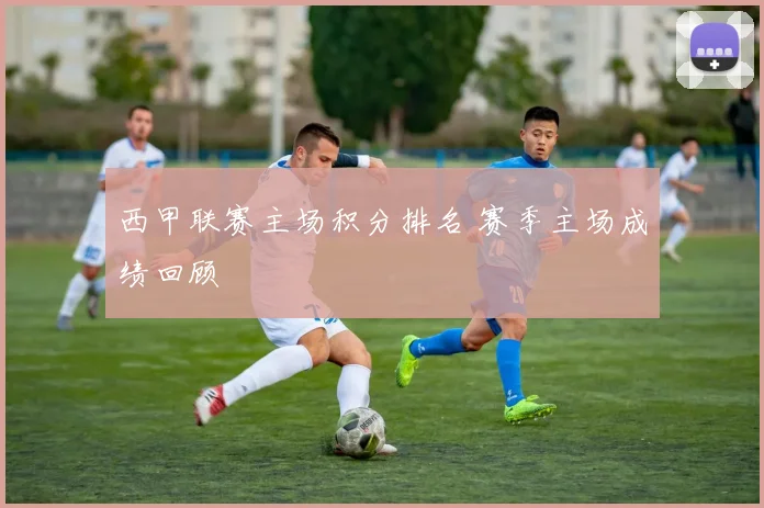 西甲联赛主场积分排名 赛季主场成绩回顾