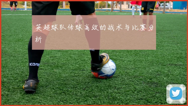 英超球队传球高效的战术与比赛分析