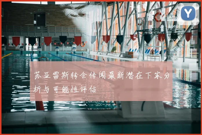 苏亚雷斯转会传闻最新潜在下家分析与可能性评估