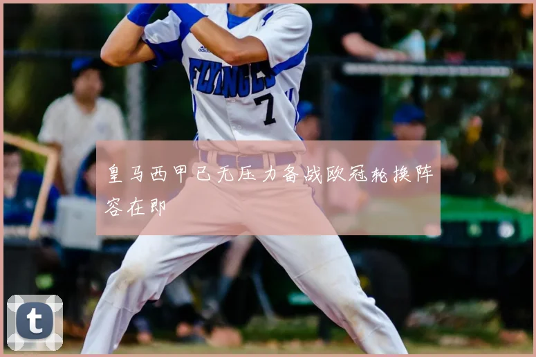 皇马西甲已无压力备战欧冠轮换阵容在即