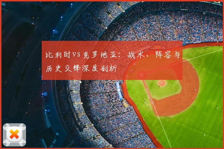 比利时vs克罗地亚：战术、阵容与历史交锋深度剖析