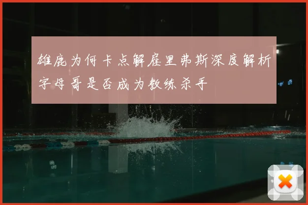 雄鹿为何卡点解雇里弗斯深度解析字母哥是否成为教练杀手